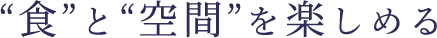 “食”と“空間”を楽しめる